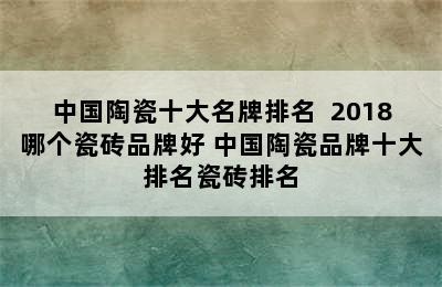 中国陶瓷十大名牌排名  2018哪个瓷砖品牌好 中国陶瓷品牌十大排名瓷砖排名